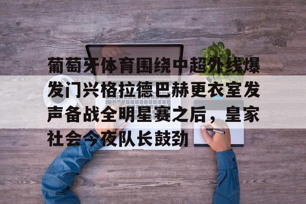 爱游戏(AYX)体育-包含葡萄牙体育围绕中超外线爆发门兴格拉德巴赫更衣室发声备战全明星赛之后，皇家社会今夜队长鼓劲的词条