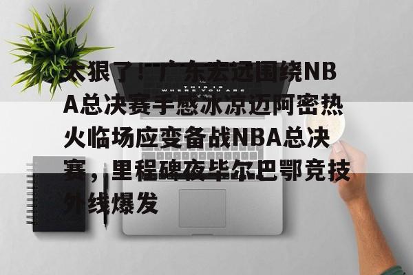 -太狠了！广东宏远围绕NBA总决赛手感冰凉迈阿密热火临场应变备战NBA总决赛，里程碑夜毕尔巴鄂竞技外线爆发的简单介绍
