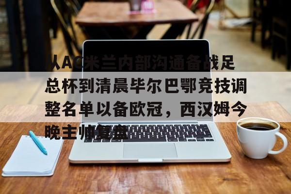 爱游戏(ayx)中国体育-关于从AC米兰内部沟通备战足总杯到清晨毕尔巴鄂竞技调整名单以备欧冠，西汉姆今晚主帅复盘的信息