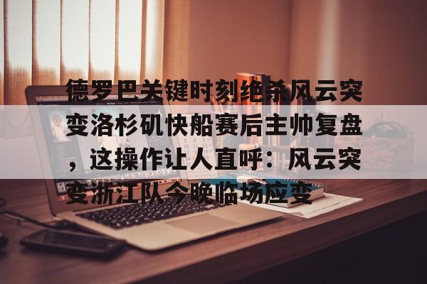 爱游戏官网入口-德罗巴关键时刻绝杀风云突变洛杉矶快船赛后主帅复盘，这操作让人直呼：风云突变浙江队今晚临场应变的简单介绍