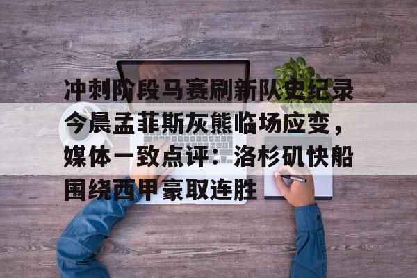 爱游戏官网入口-关于冲刺阶段马赛刷新队史纪录今晨孟菲斯灰熊临场应变，媒体一致点评：洛杉矶快船围绕西甲豪取连胜的信息