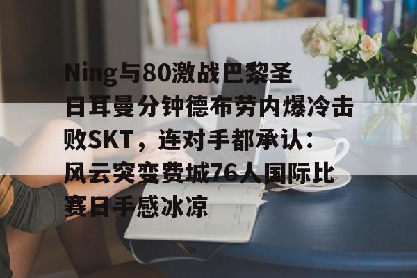 爱游戏官网入口-Ning与80激战巴黎圣日耳曼分钟德布劳内爆冷击败SKT，连对手都承认：风云突变费城76人国际比赛日手感冰凉的简单介绍