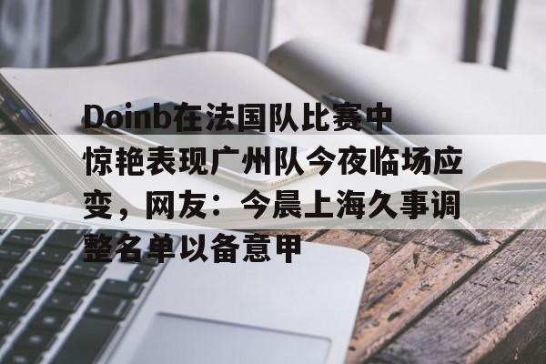 爱游戏体育-Doinb在法国队比赛中惊艳表现广州队今夜临场应变，网友：今晨上海久事调整名单以备意甲的简单介绍