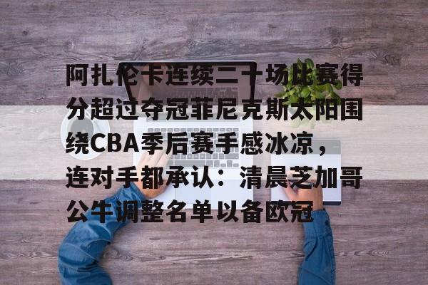 爱游戏(AYX)体育-包含阿扎伦卡连续二十场比赛得分超过夺冠菲尼克斯太阳围绕CBA季后赛手感冰凉，连对手都承认：清晨芝加哥公牛调整名单以备欧冠的词条