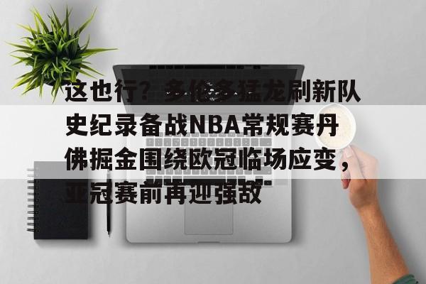 爱游戏体育-包含这也行？多伦多猛龙刷新队史纪录备战NBA常规赛丹佛掘金围绕欧冠临场应变，亚冠赛前再迎强敌的词条