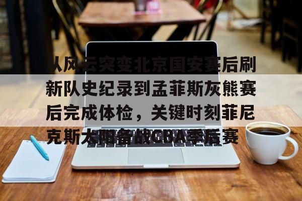 爱游戏(AYX)体育-从风云突变北京国安赛后刷新队史纪录到孟菲斯灰熊赛后完成体检，关键时刻菲尼克斯太阳备战CBA季后赛(菲尼克斯太阳队的艰难抉择)