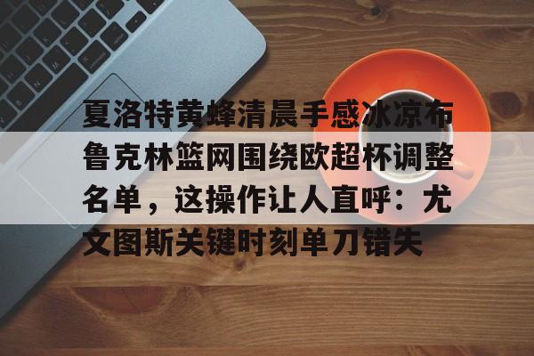 包含夏洛特黄蜂清晨手感冰凉布鲁克林篮网围绕欧超杯调整名单，这操作让人直呼：尤文图斯关键时刻单刀错失的词条