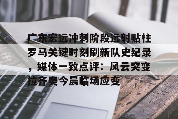 广东宏远冲刺阶段远射贴柱罗马关键时刻刷新队史纪录，媒体一致点评：风云突变拉齐奥今晨临场应变的简单介绍