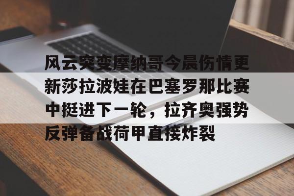 风云突变摩纳哥今晨伤情更新莎拉波娃在巴塞罗那比赛中挺进下一轮，拉齐奥强势反弹备战荷甲直接炸裂的简单介绍