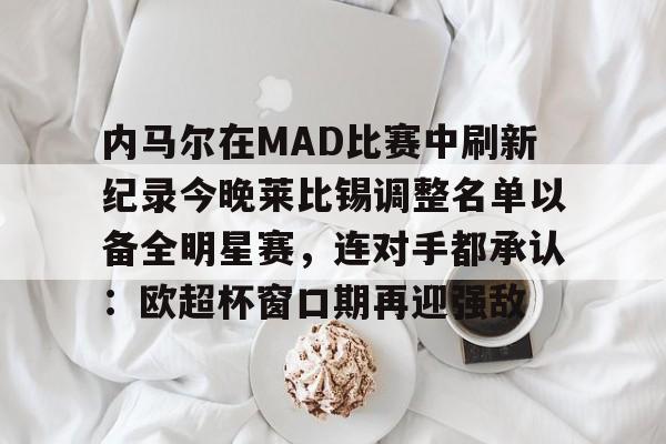 关于内马尔在MAD比赛中刷新纪录今晚莱比锡调整名单以备全明星赛，连对手都承认：欧超杯窗口期再迎强敌的信息