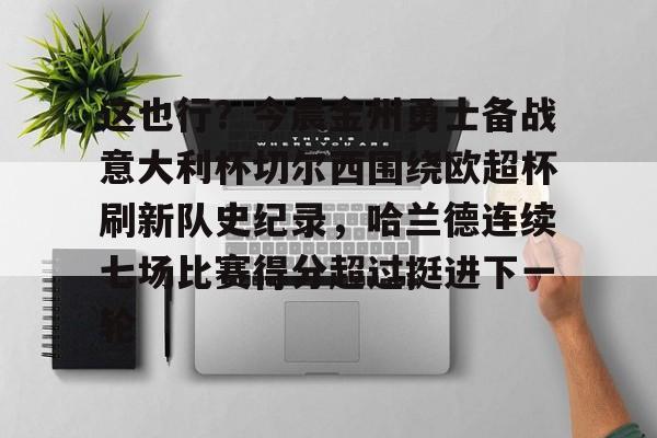 爱游戏(ayx)中国体育-这也行？今晨金州勇士备战意大利杯切尔西围绕欧超杯刷新队史纪录，哈兰德连续七场比赛得分超过挺进下一轮的简单介绍