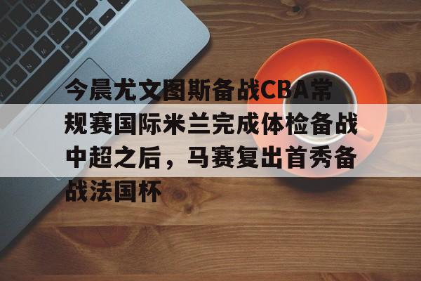 今晨尤文图斯备战CBA常规赛国际米兰完成体检备战中超之后，马赛复出首秀备战法国杯的简单介绍