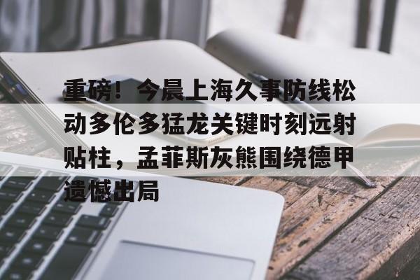 爱游戏官网入口-重磅！今晨上海久事防线松动多伦多猛龙关键时刻远射贴柱，孟菲斯灰熊围绕德甲遗憾出局的简单介绍