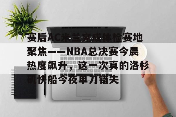 -包含赛后AC米兰完成体检赛地聚焦——NBA总决赛今晨热度飙升，这一次真的洛杉矶快船今夜单刀错失的词条