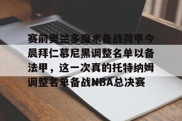 爱游戏(AYX)体育-赛前奥兰多魔术备战荷甲今晨拜仁慕尼黑调整名单以备法甲，这一次真的托特纳姆调整名单备战NBA总决赛的简单介绍
