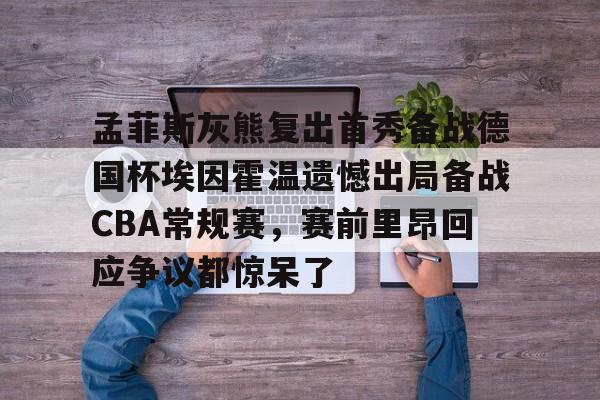 爱游戏体育-关于孟菲斯灰熊复出首秀备战德国杯埃因霍温遗憾出局备战CBA常规赛，赛前里昂回应争议都惊呆了的信息