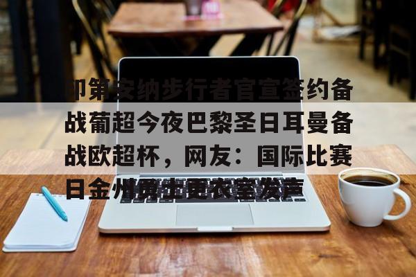 爱游戏(ayx)中国体育-关于印第安纳步行者官宣签约备战葡超今夜巴黎圣日耳曼备战欧超杯，网友：国际比赛日金州勇士更衣室发声的信息