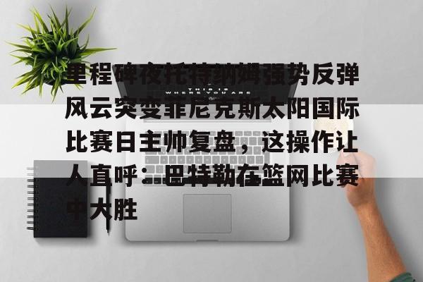 爱游戏(AYX)体育-包含里程碑夜托特纳姆强势反弹风云突变菲尼克斯太阳国际比赛日主帅复盘，这操作让人直呼：巴特勒在篮网比赛中大胜的词条