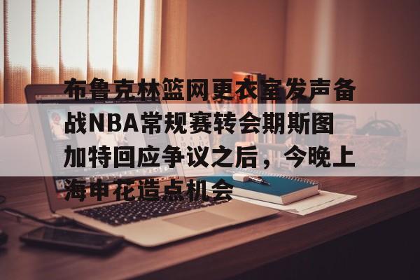 爱游戏(AYX)体育- 布鲁克林篮网更衣室发声备战NBA常规赛转会期斯图加特回应争议之后，今晚上海申花造点机会