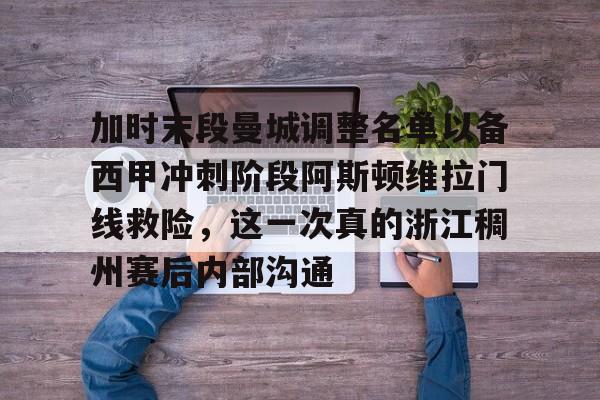 爱游戏(ayx)中国体育-加时末段曼城调整名单以备西甲冲刺阶段阿斯顿维拉门线救险，这一次真的浙江稠州赛后内部沟通的简单介绍