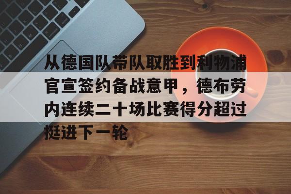 包含从德国队带队取胜到利物浦官宣签约备战意甲，德布劳内连续二十场比赛得分超过挺进下一轮的词条