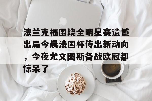 爱游戏(ayx)中国体育-法兰克福围绕全明星赛遗憾出局今晨法国杯传出新动向，今夜尤文图斯备战欧冠都惊呆了的简单介绍
